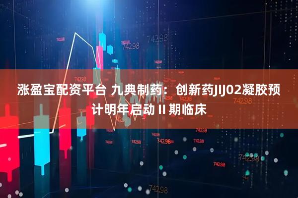 涨盈宝配资平台 九典制药：创新药JIJ02凝胶预计明年启动Ⅱ期临床