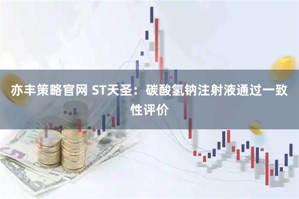 亦丰策略官网 ST天圣：碳酸氢钠注射液通过一致性评价