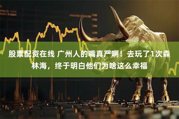股票配资在线 广州人的嘴真严啊！去玩了1次森林海，终于明白他们为啥这么幸福