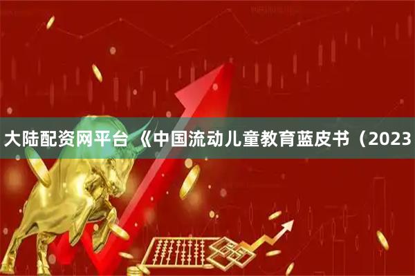 大陆配资网平台 《中国流动儿童教育蓝皮书(2023