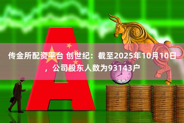 传金所配资平台 创世纪：截至2025年10月10日，公司股东人数为93143户