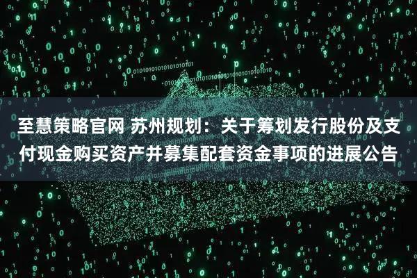 至慧策略官网 苏州规划：关于筹划发行股份及支付现金购买资产并募集配套资金事项的进展公告