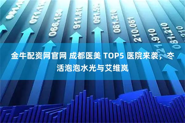 金牛配资网官网 成都医美 TOP5 医院来袭，冭活泡泡水光与艾维岚