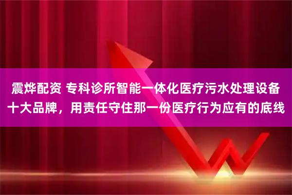 震烨配资 专科诊所智能一体化医疗污水处理设备十大品牌，用责任守住那一份医疗行为应有的底线