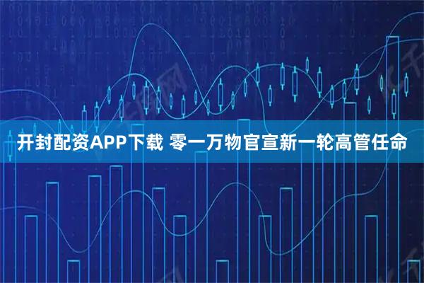 开封配资APP下载 零一万物官宣新一轮高管任命
