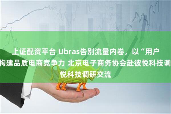 上证配资平台 Ubras告别流量内卷，以“用户主义”构建品质电商竞争力 北京电子商务协会赴彼悦科技调研交流