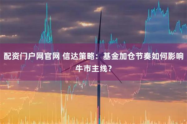 配资门户网官网 信达策略：基金加仓节奏如何影响牛市主线？