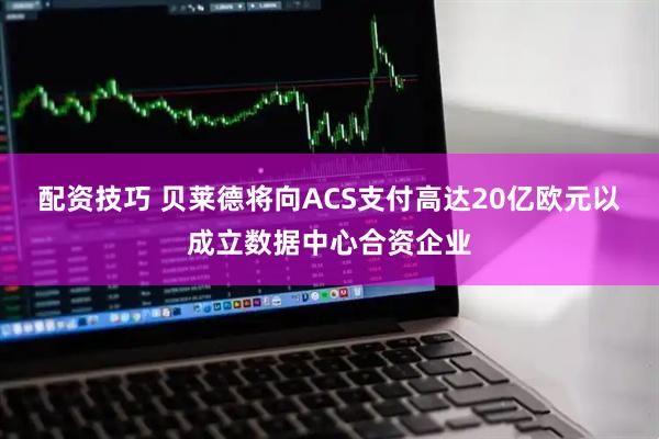 配资技巧 贝莱德将向ACS支付高达20亿欧元以成立数据中心合资企业