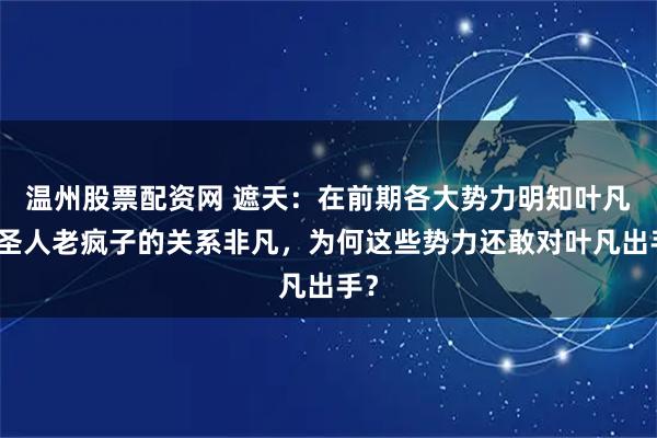 温州股票配资网 遮天:在前期各大势力明知叶凡和圣人老疯子的关系非凡,为何这些势力还敢对叶凡出手?