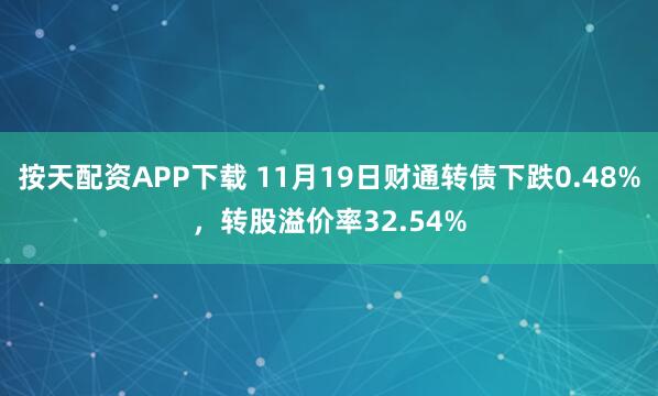 按天配资APP下载 11月19日财通转债下跌0.48%,转股溢价率32.54%