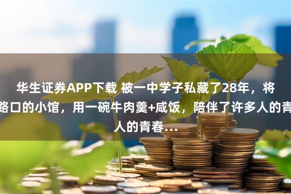 华生证券APP下载 被一中学子私藏了28年,将军祠路口的小馆,用一碗牛肉羹+咸饭,陪伴了许多人的青春…