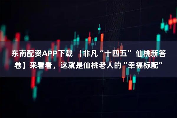东南配资APP下载 【非凡“十四五” 仙桃新答卷】来看看,这就是仙桃老人的“幸福标配”