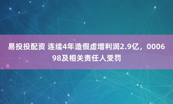 易投投配资 连续4年造假虚增利润2.9亿，000698及相关责任人受罚