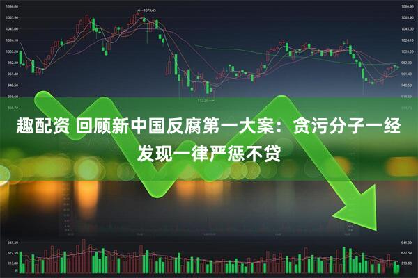 趣配资 回顾新中国反腐第一大案:贪污分子一经发现一律严惩不贷