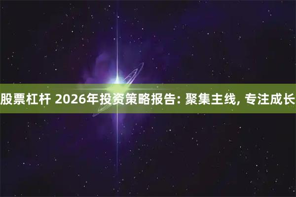 股票杠杆 2026年投资策略报告: 聚集主线, 专注成长