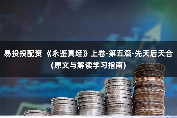 易投投配资 《永鉴真经》上卷·第五篇·先天后天合(原文与解读学习指南)