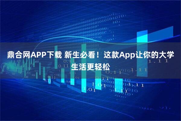 鼎合网APP下载 新生必看！这款App让你的大学生活更轻松