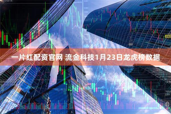一片红配资官网 流金科技1月23日龙虎榜数据