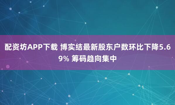 配资坊APP下载 博实结最新股东户数环比下降5.69% 筹码趋向集中
