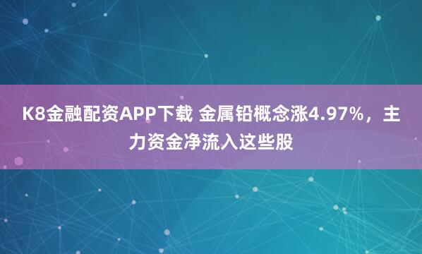 K8金融配资APP下载 金属铅概念涨4.97%，主力资金净流入这些股