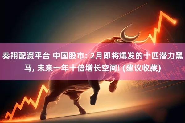 秦翔配资平台 中国股市: 2月即将爆发的十匹潜力黑马, 未来一年十倍增长空间! (建议收藏)