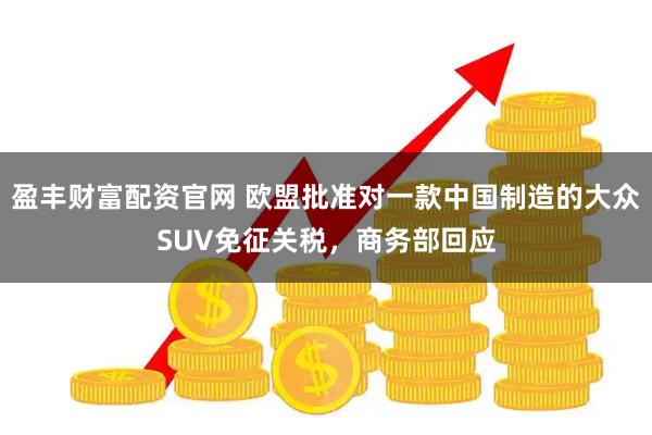 盈丰财富配资官网 欧盟批准对一款中国制造的大众SUV免征关税，商务部回应