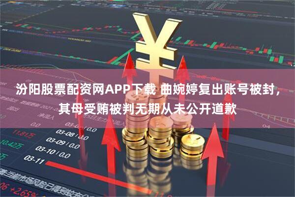 汾阳股票配资网APP下载 曲婉婷复出账号被封，其母受贿被判无期从未公开道歉