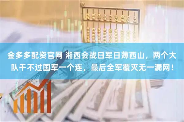 金多多配资官网 湘西会战日军日薄西山，两个大队干不过国军一个连，最后全军覆灭无一漏网！