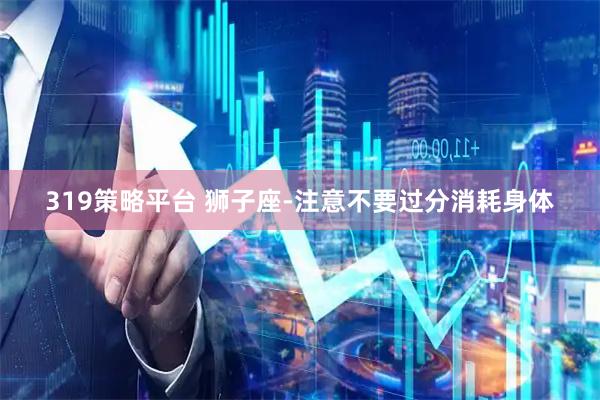 319策略平台 狮子座-注意不要过分消耗身体