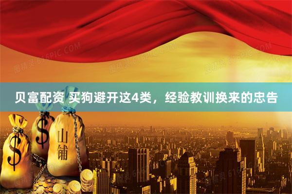 贝富配资 买狗避开这4类，经验教训换来的忠告
