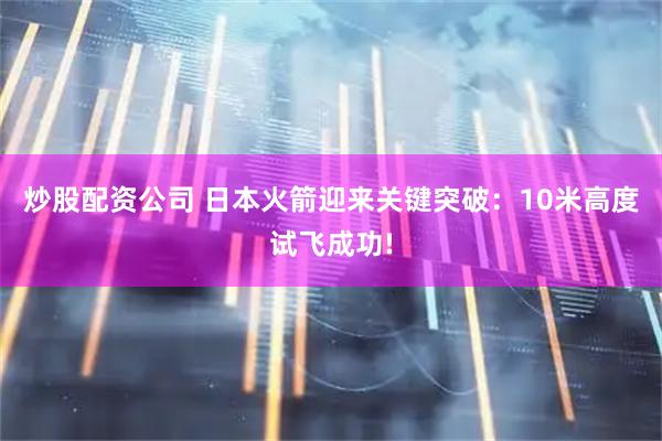 炒股配资公司 日本火箭迎来关键突破：10米高度试飞成功!