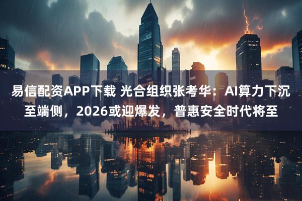 易信配资APP下载 光合组织张考华：AI算力下沉至端侧，2026或迎爆发，普惠安全时代将至