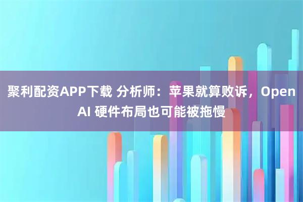 聚利配资APP下载 分析师：苹果就算败诉，OpenAI 硬件布局也可能被拖慢