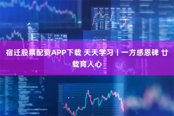 宿迁股票配资APP下载 天天学习丨一方感恩碑 廿载育人心