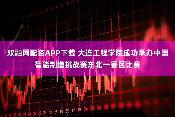 双融网配资APP下载 大连工程学院成功承办中国智能制造挑战赛东北一赛区比赛